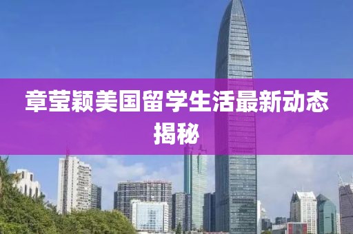 章莹颖美国留学生活最新动态揭秘