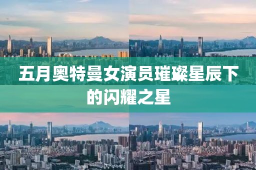 五月奥特曼女演员璀璨星辰下的闪耀之星