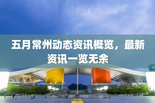 五月常州动态资讯概览，最新资讯一览无余