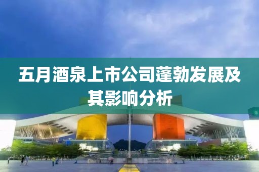 五月酒泉上市公司蓬勃发展及其影响分析