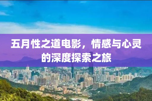 五月性之道电影，情感与心灵的深度探索之旅