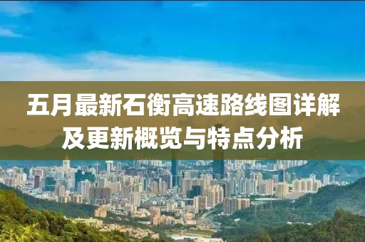 五月最新石衡高速路线图详解及更新概览与特点分析