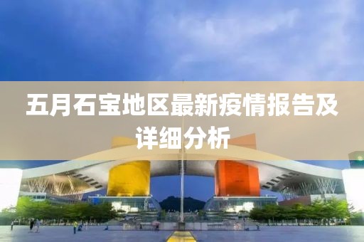 五月石宝地区最新疫情报告及详细分析