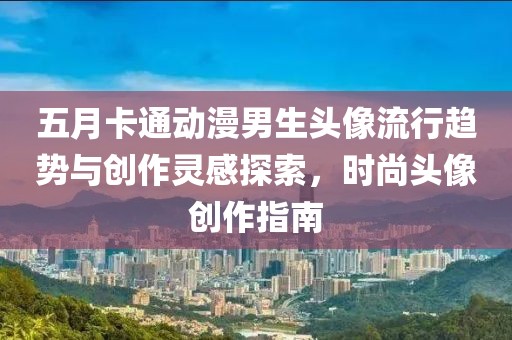 五月卡通动漫男生头像流行趋势与创作灵感探索，时尚头像创作指南
