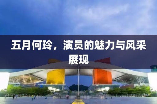 五月何玲，演员的魅力与风采展现