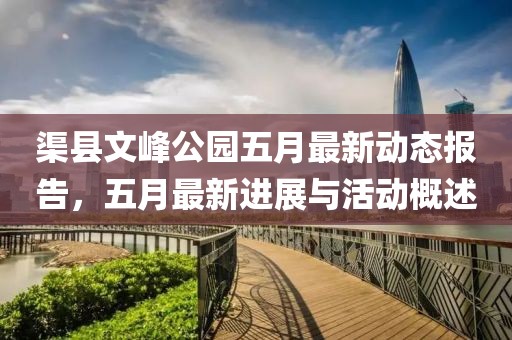 渠县文峰公园五月最新动态报告，五月最新进展与活动概述