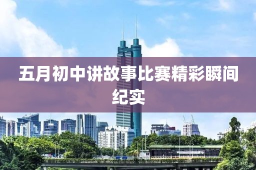 五月初中讲故事比赛精彩瞬间纪实
