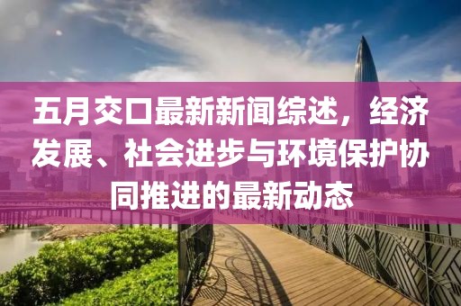 五月交口最新新闻综述，经济发展、社会进步与环境保护协同推进的最新动态