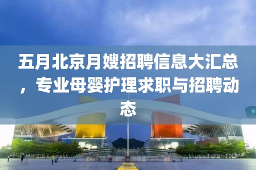 五月北京月嫂招聘信息大汇总，专业母婴护理求职与招聘动态