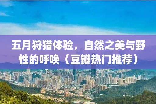 五月狩猎体验，自然之美与野性的呼唤（豆瓣热门推荐）