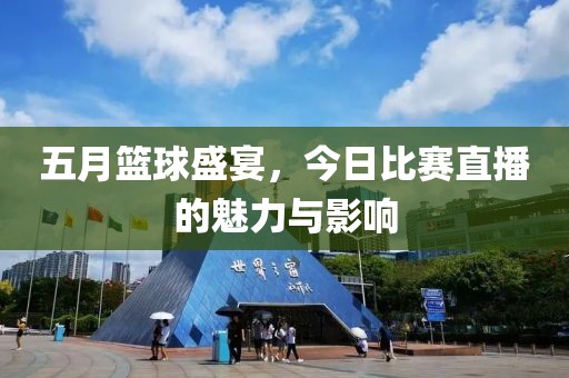 五月篮球盛宴，今日比赛直播的魅力与影响