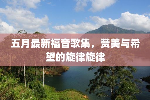 五月最新福音歌集，赞美与希望的旋律旋律