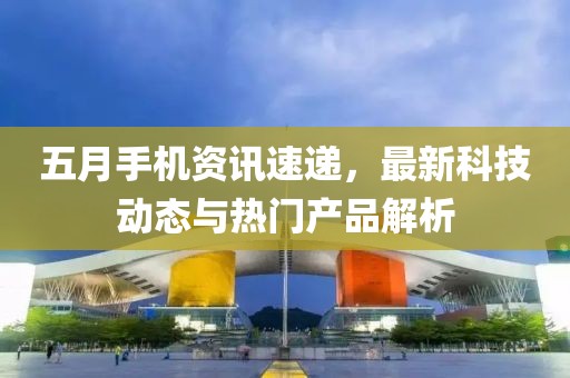 五月手机资讯速递，最新科技动态与热门产品解析