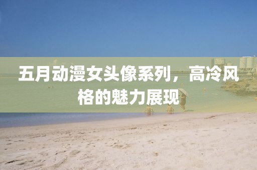五月动漫女头像系列，高冷风格的魅力展现