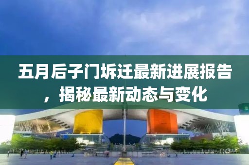 五月后子门坼迁最新进展报告，揭秘最新动态与变化