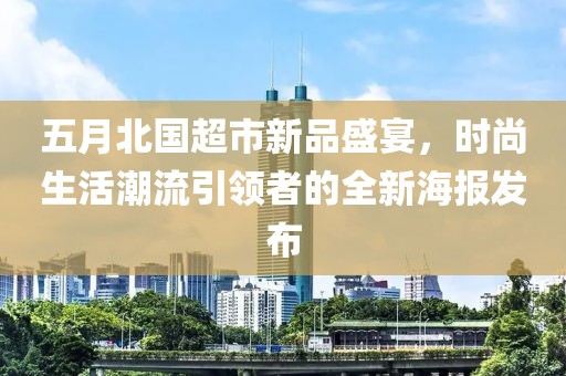 五月北国超市新品盛宴，时尚生活潮流引领者的全新海报发布