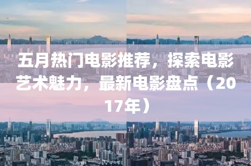 五月热门电影推荐，探索电影艺术魅力，最新电影盘点（2017年）