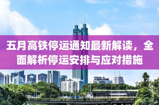 五月高铁停运通知最新解读，全面解析停运安排与应对措施