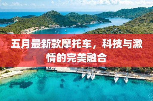 五月最新款摩托车，科技与激情的完美融合