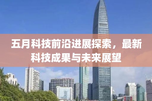 五月科技前沿进展探索，最新科技成果与未来展望