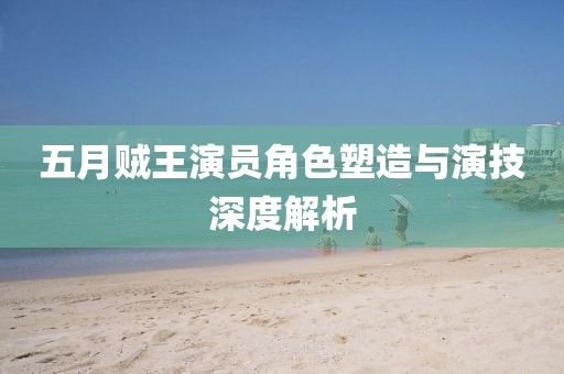 五月贼王演员角色塑造与演技深度解析