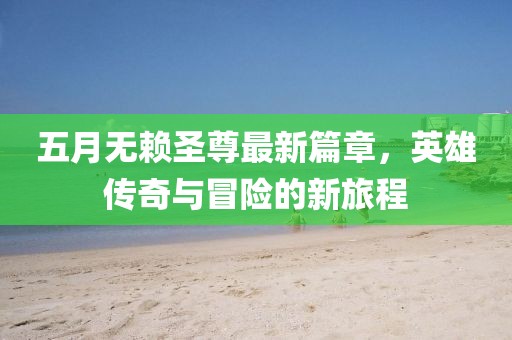 五月无赖圣尊最新篇章，英雄传奇与冒险的新旅程
