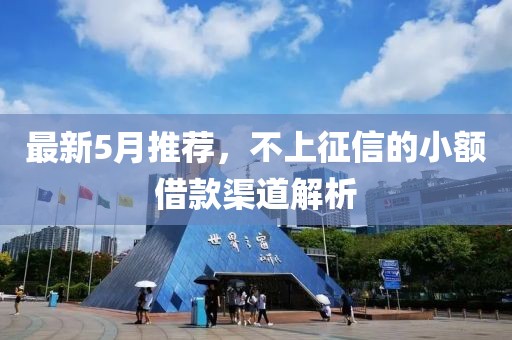 最新5月推荐，不上征信的小额借款渠道解析