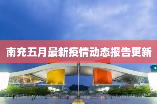 南充五月最新疫情动态报告更新