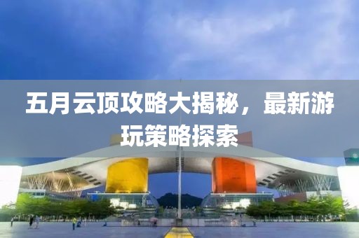 五月云顶攻略大揭秘，最新游玩策略探索
