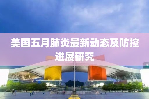 美国五月肺炎最新动态及防控进展研究
