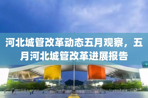河北城管改革动态五月观察，五月河北城管改革进展报告