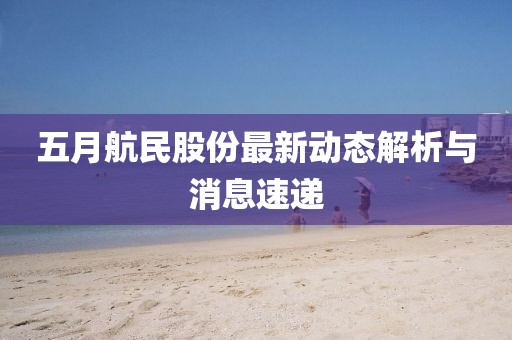 五月航民股份最新动态解析与消息速递