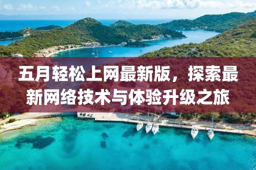 五月轻松上网最新版，探索最新网络技术与体验升级之旅
