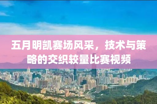 五月明凯赛场风采，技术与策略的交织较量比赛视频