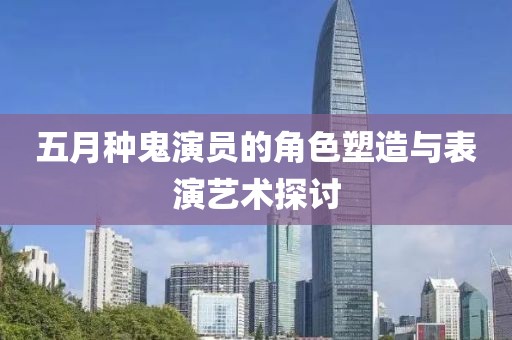 五月种鬼演员的角色塑造与表演艺术探讨