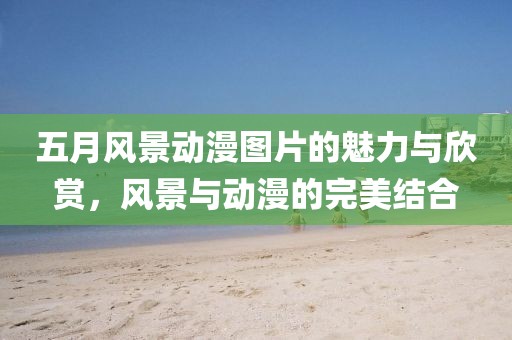 五月风景动漫图片的魅力与欣赏，风景与动漫的完美结合