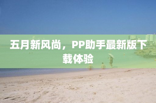 五月新风尚，PP助手最新版下载体验