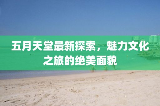 五月天堂最新探索，魅力文化之旅的绝美面貌