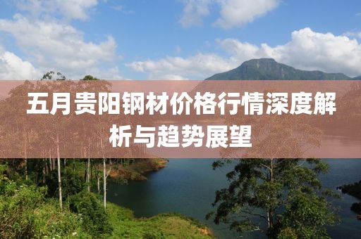 五月贵阳钢材价格行情深度解析与趋势展望