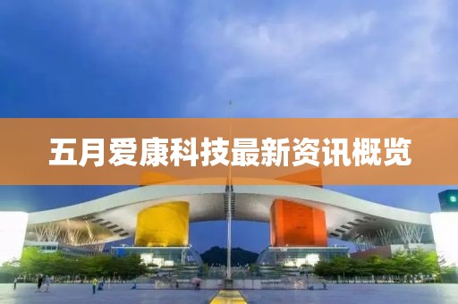 五月爱康科技最新资讯概览