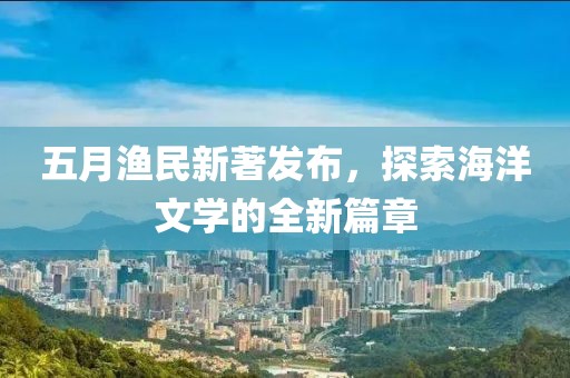 五月渔民新著发布，探索海洋文学的全新篇章