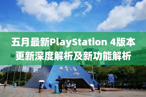 五月最新PlayStation 4版本更新深度解析及新功能解析