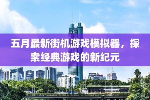 五月最新街机游戏模拟器，探索经典游戏的新纪元