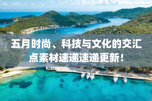 五月时尚、科技与文化的交汇点素材速递速递更新！