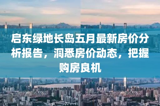 启东绿地长岛五月最新房价分析报告，洞悉房价动态，把握购房良机