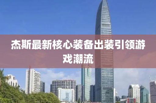 杰斯最新核心装备出装引领游戏潮流