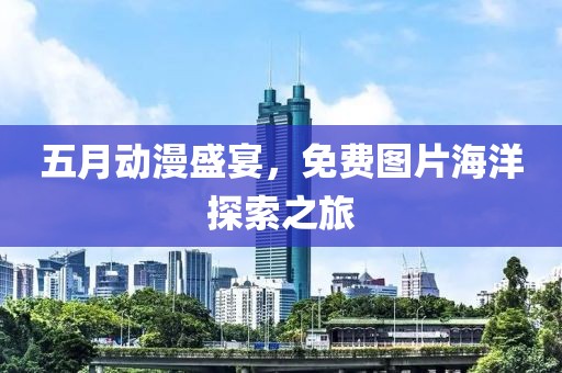 五月动漫盛宴，免费图片海洋探索之旅