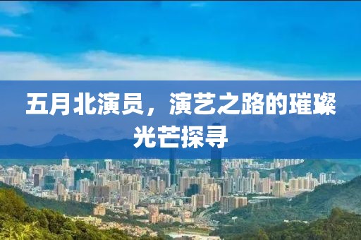 五月北演员，演艺之路的璀璨光芒探寻