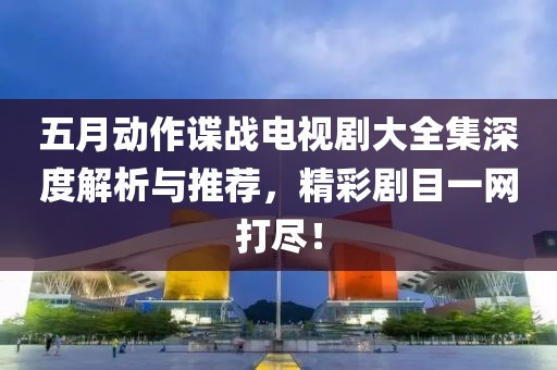 五月动作谍战电视剧大全集深度解析与推荐，精彩剧目一网打尽！