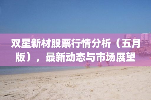 双星新材股票行情分析（五月版），最新动态与市场展望